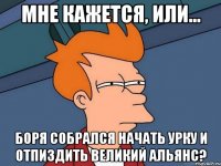 мне кажется, или... боря собрался начать урку и отпиздить великий альянс?