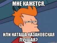 мне кажется, или наташа казановская лучшая?