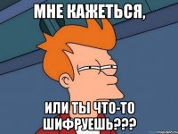 мне кажеться, или ты что-то шифруешь???