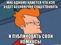 мне одному кажется что кэп будет бесконечно существовать и публиковать свои комиксы