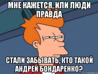 мне кажется, или люди правда стали забывать, кто такой андрей бондаренко?