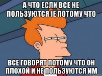 а что если все не пользуются ie потому что все говорят потому что он плохой и не пользуются им