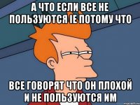 а что если все не пользуются ie потому что все говорят что он плохой и не пользуются им