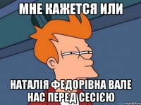 мне кажется или наталія федорівна вале нас перед сесією