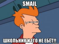 smail школьник и его не ебёт!!