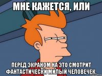 мне кажется, или перед экраном на это смотрит фантастически милый человечек.