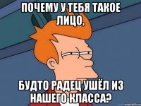 почему у тебя такое лицо, будто радец ушёл из нашего класса?