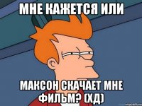 мне кажется или максон скачает мне фильм? (хд)