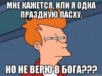 мне кажется, или я одна праздную пасху, но не верю в бога???