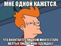 мне одной кажется, что вконтакте слишком много стало желтых лиц в синих одеждах?