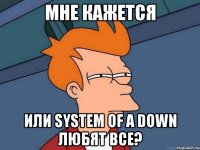 мне кажется или system of a down любят все?