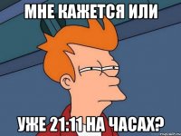 мне кажется или уже 21:11 на часах?