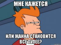 мне кажется или жанна становится все тупее?