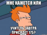 мне кажется или учитель завтра присядет 175?