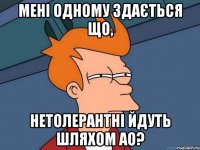 мені одному здається що, нетолерантні йдуть шляхом ао?