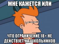 мне кажется или что ограничение 18+ не действует на школьников