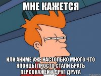 мне кажется или аниме уже настолько много что японцы просто стали брать персонажей у друг друга