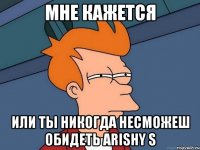 мне кажется или ты никогда несможеш обидеть arishy s