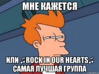 мне кажется или ♫rock in our hearts♫ самая лучшая группа