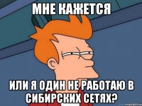 мне кажется или я один не работаю в сибирских сетях?