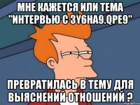 мне кажется или тема "интервью с 3y6ha9.qpe9" превратилась в тему для выяснений отношений ?