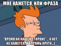 мне кажется, или фраза "время на нашей стороне"... а нет, не кажется, и впрямь круто...)