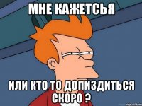 мне кажетсья или кто то допиздиться скоро ?