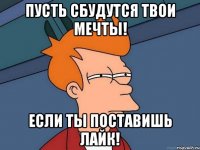 пусть сбудутся твои мечты! если ты поставишь лайк!