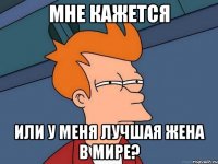 мне кажется или у меня лучшая жена в мире?