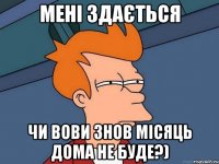 мені здається чи вови знов місяць дома не буде?)