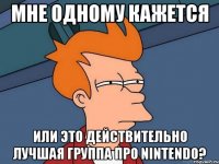 мне одному кажется или это действительно лучшая группа про nintendo?