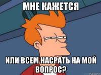 мне кажется или всем насрать на мой вопрос?