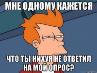 мне одному кажется что ты нихуя не ответил на мой опрос?