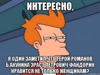 интересно, я один заметил,что герой романов б.акунина эраст петрович фандорин нравится не только женщинам?