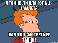 а точно ли оля гольц - гамлет? надо посмотреть ее тапки!