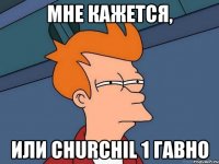 мне кажется, или churchil 1 гавно