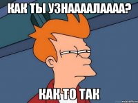 как ты узнаааалаааа? как то так