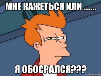 мне кажеться или ....... я обосрался???