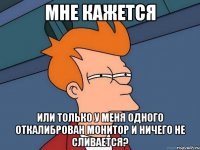 мне кажется или только у меня одного откалиброван монитор и ничего не сливается?