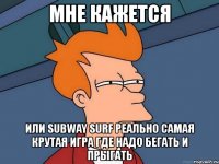 мне кажется или subway surf реально самая крутая игра где надо бегать и прыгать