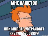 мне кажется или миллер устраивает крутую тусовку?