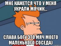 мне кажется что у меня украли мячик... слава богу это мяч моего маленького соседа)