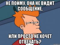 не пойму, она не видит сообщение, или просто не хочет отвечать?