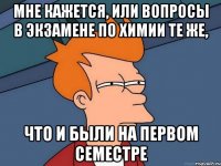 мне кажется, или вопросы в экзамене по химии те же, что и были на первом семестре