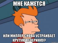 мне кажется или миллер снова устраивает крутую вечеринку?