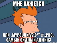 мне кажется или ..myp3uuk.v2.0™ # .:pro:. самый ох*еный админ?