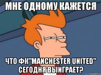 мне одному кажется что фк"manchester united" сегодня выиграет?