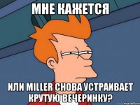 мне кажется или miller снова устраивает крутую вечеринку?