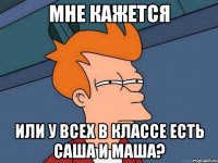 мне кажется или у всех в классе есть саша и маша?