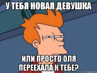 у тебя новая девушка или просто оля переехала к тебе?